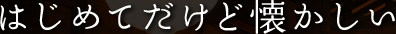はじめてだけど懐かしい